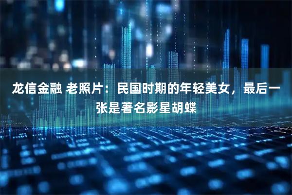 龙信金融 老照片：民国时期的年轻美女，最后一张是著名影星胡蝶