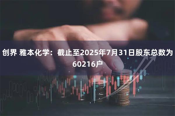 创界 雅本化学：截止至2025年7月31日股东总数为60216户
