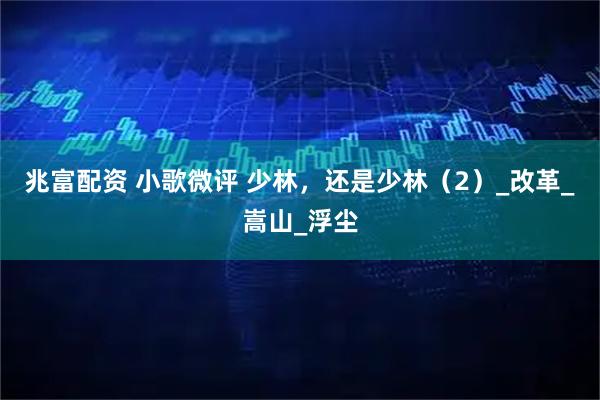 兆富配资 小歌微评 少林，还是少林（2）_改革_嵩山_浮尘