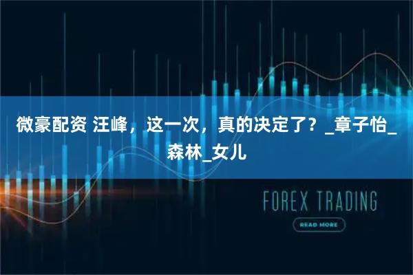 微豪配资 汪峰，这一次，真的决定了？_章子怡_森林_女儿