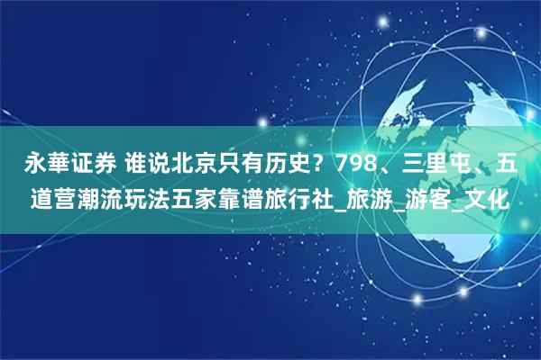 永華证券 谁说北京只有历史？798、三里屯、五道营潮流玩法五家靠谱旅行社_旅游_游客_文化
