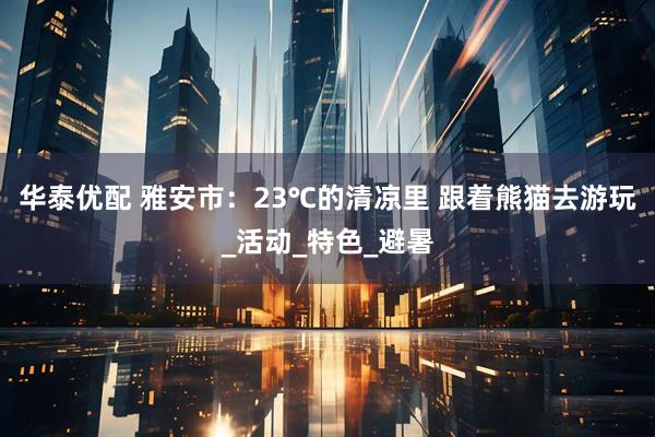 华泰优配 雅安市：23℃的清凉里 跟着熊猫去游玩_活动_特色_避暑
