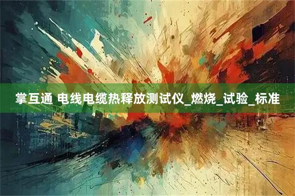 掌互通 电线电缆热释放测试仪_燃烧_试验_标准