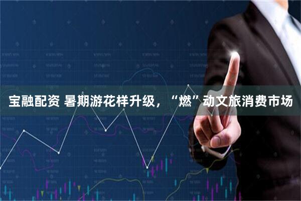 宝融配资 暑期游花样升级，“燃”动文旅消费市场