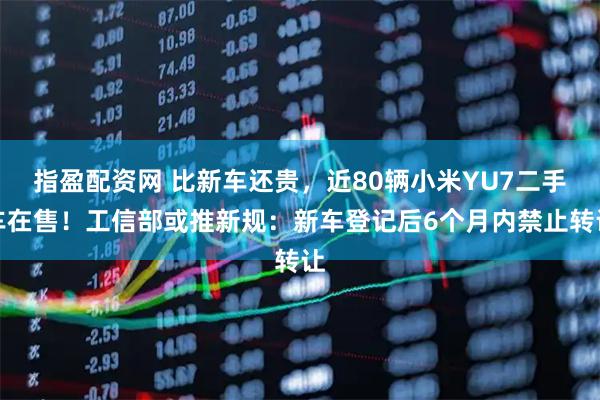 指盈配资网 比新车还贵，近80辆小米YU7二手车在售！工信部或推新规：新车登记后6个月内禁止转让