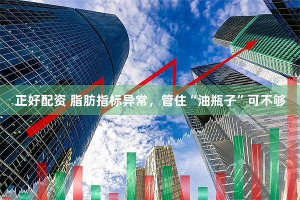 正好配资 脂肪指标异常，管住“油瓶子”可不够