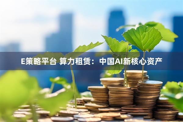 E策略平台 算力租赁：中国AI新核心资产