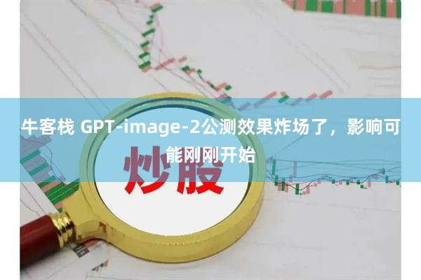 牛客栈 GPT-image-2公测效果炸场了，影响可能刚刚开始