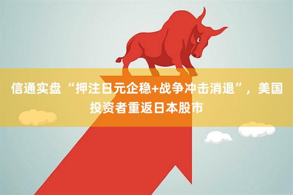 信通实盘 “押注日元企稳+战争冲击消退”，美国投资者重返日本股市