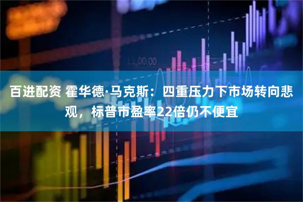 百进配资 霍华德·马克斯：四重压力下市场转向悲观，标普市盈率22倍仍不便宜