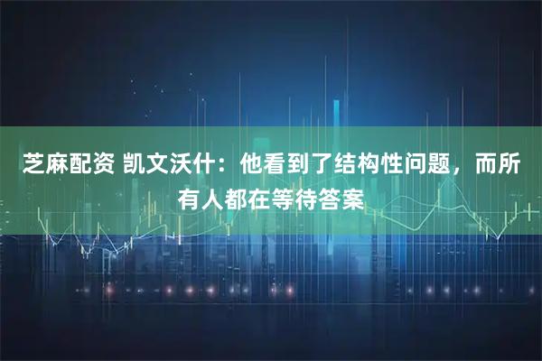 芝麻配资 凯文沃什：他看到了结构性问题，而所有人都在等待答案