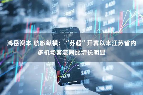 鸿岳资本 航旅纵横：“苏超”开赛以来江苏省内多机场客流同比增长明显