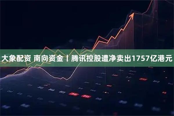 大象配资 南向资金丨腾讯控股遭净卖出1757亿港元