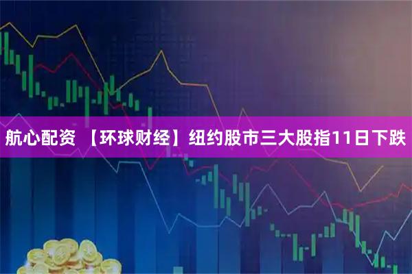 航心配资 【环球财经】纽约股市三大股指11日下跌