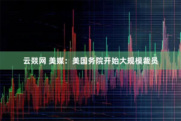 云燚网 美媒：美国务院开始大规模裁员