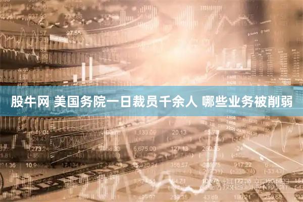 股牛网 美国务院一日裁员千余人 哪些业务被削弱