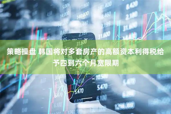 策略操盘 韩国将对多套房产的高额资本利得税给予四到六个月宽限期
