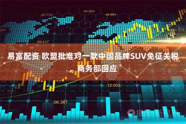 易富配资 欧盟批准对一款中国品牌SUV免征关税，商务部回应