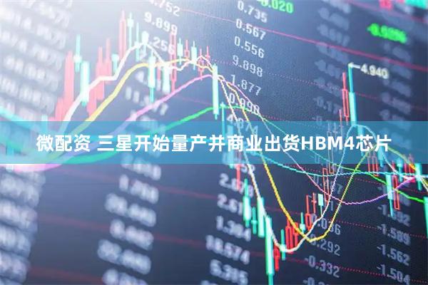 微配资 三星开始量产并商业出货HBM4芯片