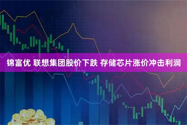 锦富优 联想集团股价下跌 存储芯片涨价冲击利润