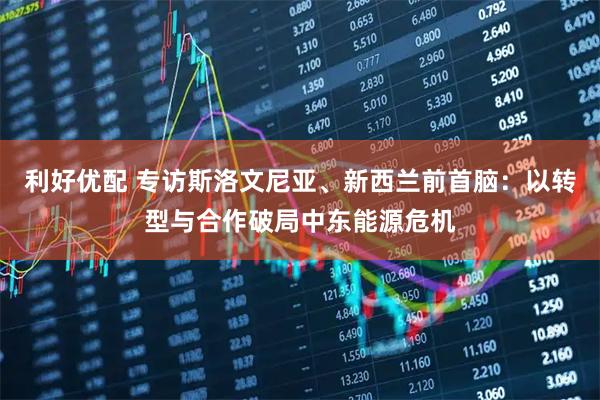 利好优配 专访斯洛文尼亚、新西兰前首脑：以转型与合作破局中东能源危机
