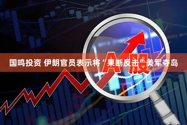 国鸣投资 伊朗官员表示将“果断反击”美军夺岛