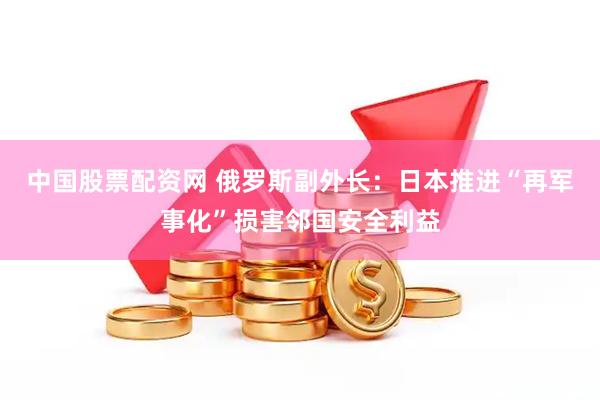 中国股票配资网 俄罗斯副外长：日本推进“再军事化”损害邻国安全利益