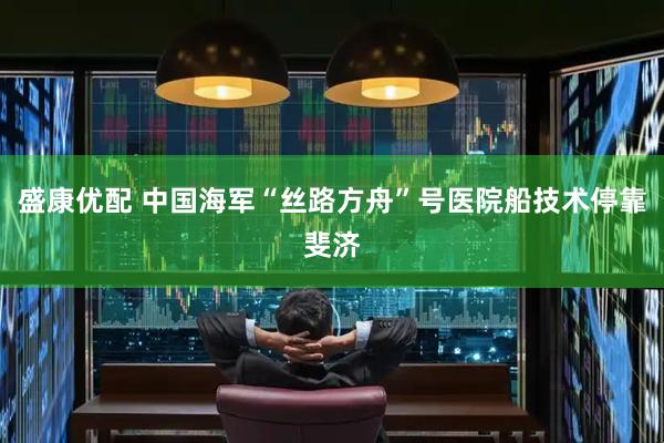 盛康优配 中国海军“丝路方舟”号医院船技术停靠斐济