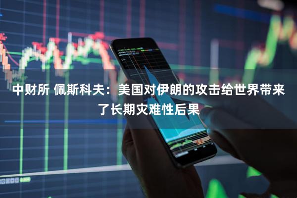 中财所 佩斯科夫：美国对伊朗的攻击给世界带来了长期灾难性后果
