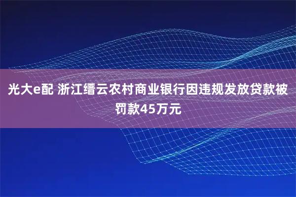 光大e配 浙江缙云农村商业银行因违规发放贷款被罚款45万元