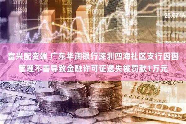 富兴配资端 广东华润银行深圳四海社区支行因因管理不善导致金融许可证遗失被罚款1万元
