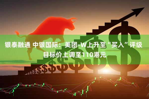 银泰融通 中银国际：美团-W上升至“买入”评级 目标价上调至110港元