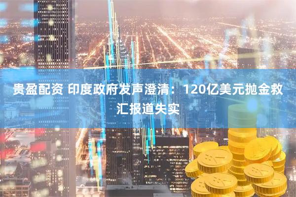 贵盈配资 印度政府发声澄清：120亿美元抛金救汇报道失实