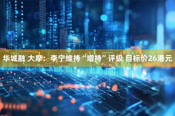 华城融 大摩：李宁维持“增持”评级 目标价26港元