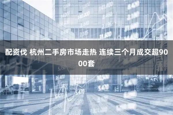 配资伐 杭州二手房市场走热 连续三个月成交超9000套