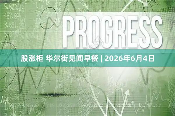 股涨柜 华尔街见闻早餐 | 2026年6月4日