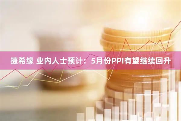 捷希缘 业内人士预计：5月份PPI有望继续回升
