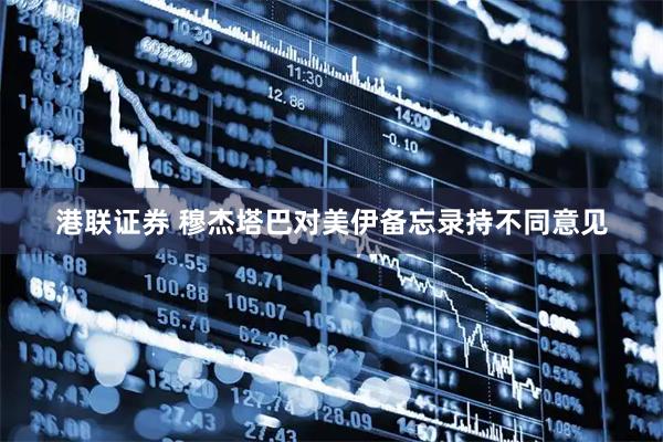 港联证券 穆杰塔巴对美伊备忘录持不同意见