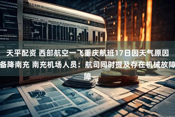 天平配资 西部航空一飞重庆航班17日因天气原因备降南充 南充机场人员：航司同时提及存在机械故障