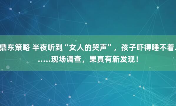 鼎东策略 半夜听到“女人的哭声”，孩子吓得睡不着......现场调查，果真有新发现！