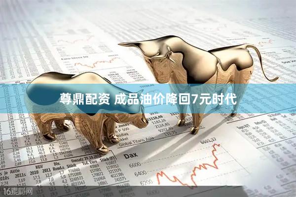 尊鼎配资 成品油价降回7元时代