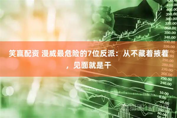 笑赢配资 漫威最危险的7位反派：从不藏着掖着，见面就是干