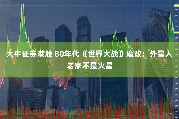 大牛证券港股 80年代《世界大战》魔改：外星人老家不是火星