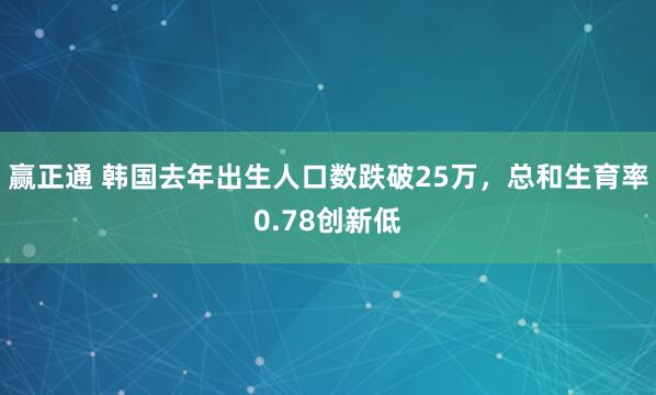 赢正通 韩国去年出生人口数跌破25万，总和生育率0.78创新低