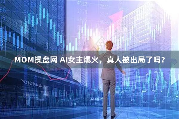 MOM操盘网 AI女主爆火，真人被出局了吗？