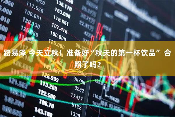 路易泽 今天立秋！准备好“秋天的第一杯饮品” 合照了吗？