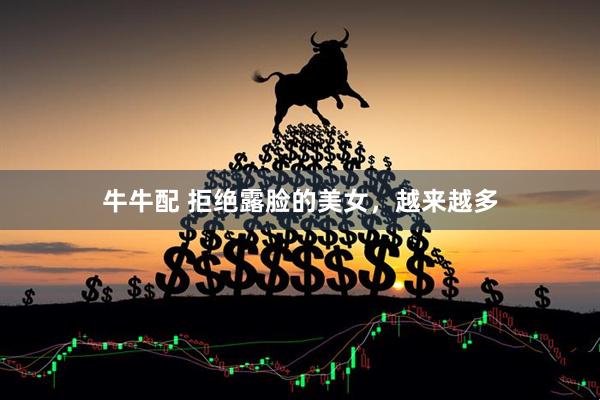 牛牛配 拒绝露脸的美女，越来越多