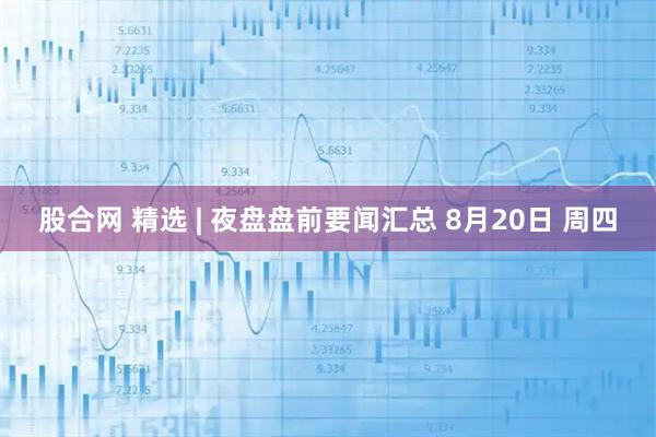 股合网 精选 | 夜盘盘前要闻汇总 8月20日 周四