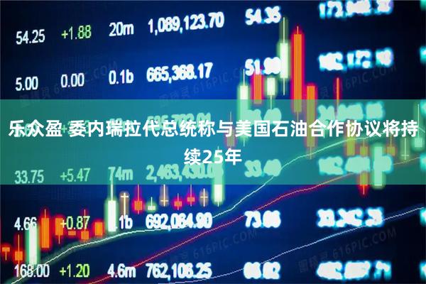 乐众盈 委内瑞拉代总统称与美国石油合作协议将持续25年
