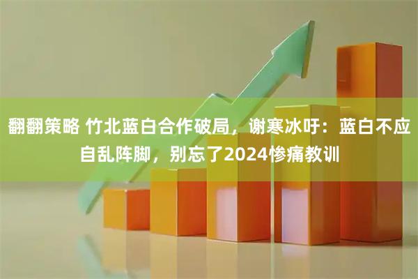 翻翻策略 竹北蓝白合作破局，谢寒冰吁：蓝白不应自乱阵脚，别忘了2024惨痛教训